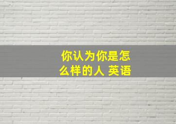 你认为你是怎么样的人 英语